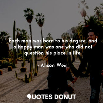  Each man was born to his degree, and a happy man was one who did not question hi... - Alison Weir - Quotes Donut