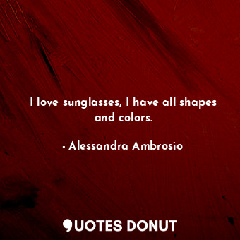  I love sunglasses, I have all shapes and colors.... - Alessandra Ambrosio - Quotes Donut