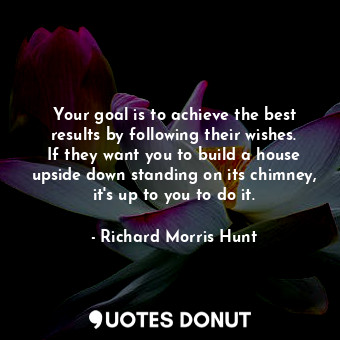  Your goal is to achieve the best results by following their wishes. If they want... - Richard Morris Hunt - Quotes Donut