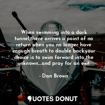  When swimming into a dark tunnel,there arrives a point of no return when you no ... - Dan Brown - Quotes Donut