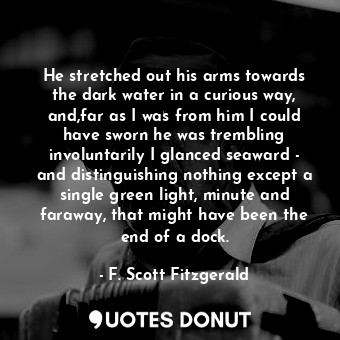  He stretched out his arms towards the dark water in a curious way, and,far as I ... - F. Scott Fitzgerald - Quotes Donut