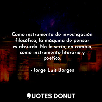  Como instrumento de investigación filosófica, la máquina de pensar es absurda. N... - Jorge Luis Borges - Quotes Donut
