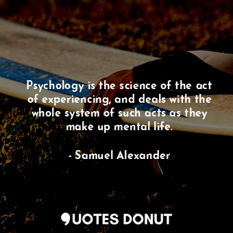 Psychology is the science of the act of experiencing, and deals with the whole system of such acts as they make up mental life.
