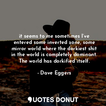  it seems to me sometimes I’ve entered some inverted zone, some mirror world wher... - Dave Eggers - Quotes Donut