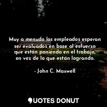 Muy a menudo los empleados esperan ser evaluados en base al esfuerzo que están p... - John C. Maxwell - Quotes Donut