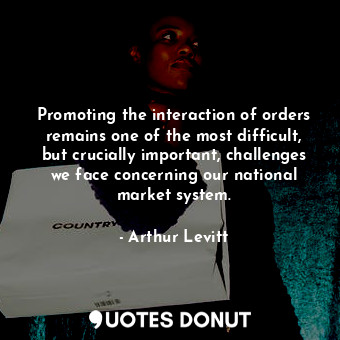  Promoting the interaction of orders remains one of the most difficult, but cruci... - Arthur Levitt - Quotes Donut