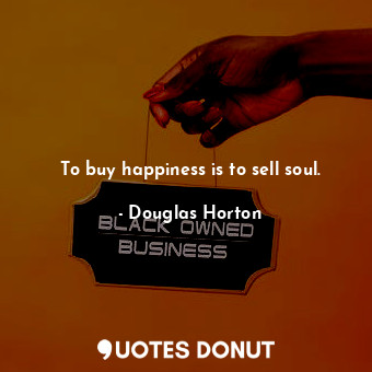 To buy happiness is to sell soul.