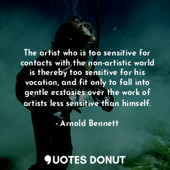 The artist who is too sensitive for contacts with the non-artistic world is thereby too sensitive for his vocation, and fit only to fall into gentle ecstasies over the work of artists less sensitive than himself.