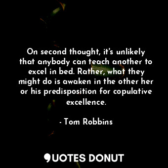  On second thought, it's unlikely that anybody can teach another to excel in bed.... - Tom Robbins - Quotes Donut