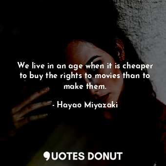  We live in an age when it is cheaper to buy the rights to movies than to make th... - Hayao Miyazaki - Quotes Donut