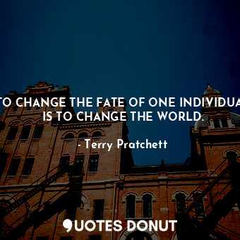 TO CHANGE THE FATE OF ONE INDIVIDUAL IS TO CHANGE THE WORLD.