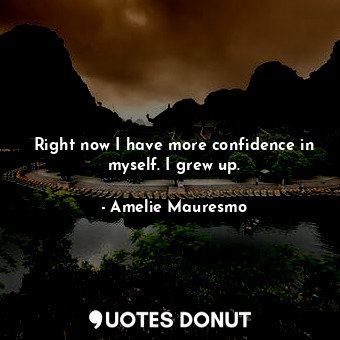  Right now I have more confidence in myself. I grew up.... - Amelie Mauresmo - Quotes Donut