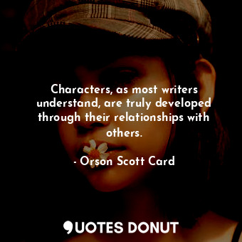  Characters, as most writers understand, are truly developed through their relati... - Orson Scott Card - Quotes Donut