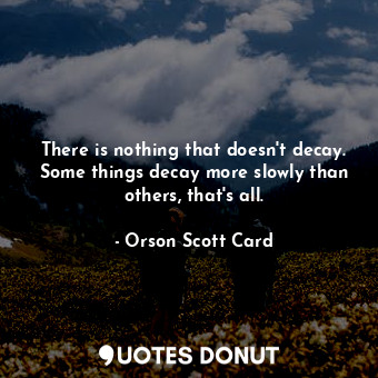There is nothing that doesn't decay. Some things decay more slowly than others, that's all.