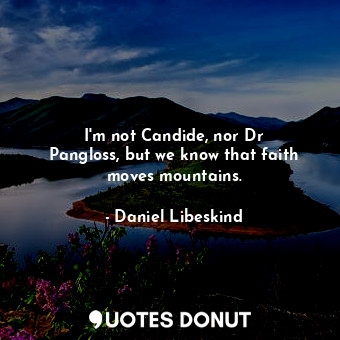 I&#39;m not Candide, nor Dr Pangloss, but we know that faith moves mountains.