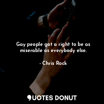 Gay people got a right to be as miserable as everybody else.