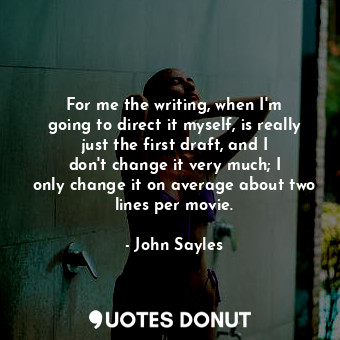  For me the writing, when I&#39;m going to direct it myself, is really just the f... - John Sayles - Quotes Donut