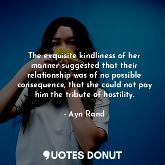 The exquisite kindliness of her manner suggested that their relationship was of no possible consequence, that she could not pay him the tribute of hostility.