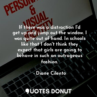  If there was a distraction I&#39;d get up and jump out the window. I was quite o... - Diane Cilento - Quotes Donut