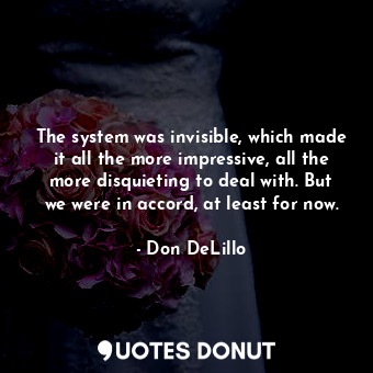 The system was invisible, which made it all the more impressive, all the more disquieting to deal with. But we were in accord, at least for now.
