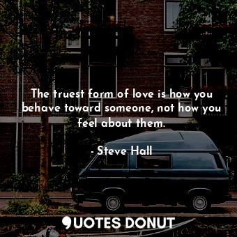  The truest form of love is how you behave toward someone, not how you feel about... - Steve Hall - Quotes Donut