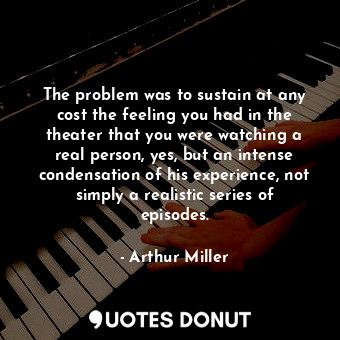 The problem was to sustain at any cost the feeling you had in the theater that you were watching a real person, yes, but an intense condensation of his experience, not simply a realistic series of episodes.