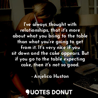  I&#39;ve always thought with relationships, that it&#39;s more about what you br... - Anjelica Huston - Quotes Donut