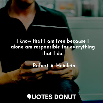 I know that I am free because I alone am responsible for everything that I do.... - Robert A. Heinlein - Quotes Donut
