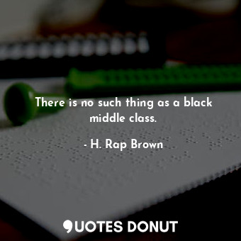  There is no such thing as a black middle class.... - H. Rap Brown - Quotes Donut