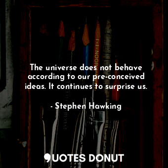 The universe does not behave according to our pre-conceived ideas. It continues to surprise us.