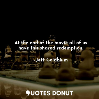  At the end of the movie all of us have this shared redemption.... - Jeff Goldblum - Quotes Donut