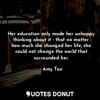 Her education only made her unhappy thinking about it - that no matter how much she changed her life, she could not change the world that surrounded her.