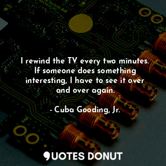  I rewind the TV every two minutes. If someone does something interesting, I have... - Cuba Gooding, Jr. - Quotes Donut