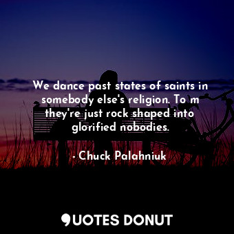 We dance past states of saints in somebody else's religion. To m they're just rock shaped into glorified nobodies.
