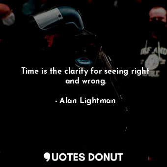 Time is the clarity for seeing right and wrong.