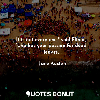  It is not every one," said Elinor, "who has your passion for dead leaves.... - Jane Austen - Quotes Donut