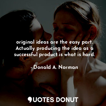 original ideas are the easy part. Actually producing the idea as a successful product is what is hard.