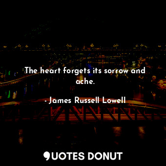 The heart forgets its sorrow and ache.