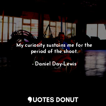  My curiosity sustains me for the period of the shoot.... - Daniel Day-Lewis - Quotes Donut