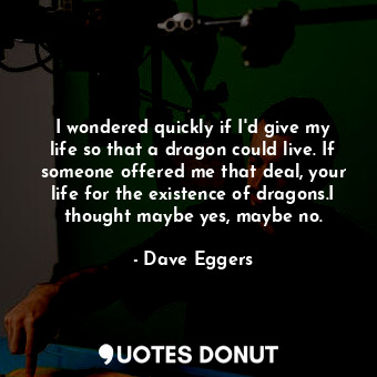  I wondered quickly if I'd give my life so that a dragon could live. If someone o... - Dave Eggers - Quotes Donut