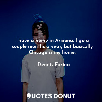  I have a home in Arizona. I go a couple months a year, but basically Chicago is ... - Dennis Farina - Quotes Donut