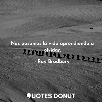  Nos pasamos la vida aprendiendo a olvidar.... - Ray Bradbury - Quotes Donut
