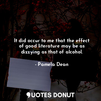  It did occur to me that the effect of good literature may be as dizzying as that... - Pamela Dean - Quotes Donut