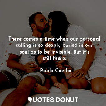 There comes a time when our personal calling is so deeply buried in our soul as to be invisible. But it’s still there.