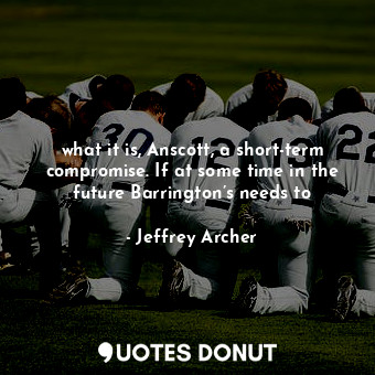  what it is, Anscott, a short-term compromise. If at some time in the future Barr... - Jeffrey Archer - Quotes Donut