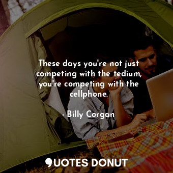  These days you&#39;re not just competing with the tedium, you&#39;re competing w... - Billy Corgan - Quotes Donut