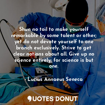 Shun no toil to make yourself remarkable by some talent or other; yet do not devote yourself to one branch exclusively. Strive to get clear notions about all. Give up no science entirely; for science is but one.