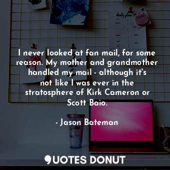  I never looked at fan mail, for some reason. My mother and grandmother handled m... - Jason Bateman - Quotes Donut