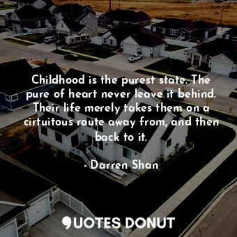 Childhood is the purest state. The pure of heart never leave it behind. Their life merely takes them on a cirtuitous route away from, and then back to it.
