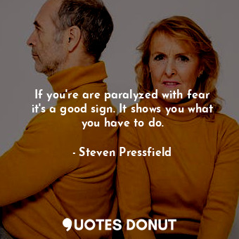  If you're are paralyzed with fear it's a good sign. It shows you what you have t... - Steven Pressfield - Quotes Donut
